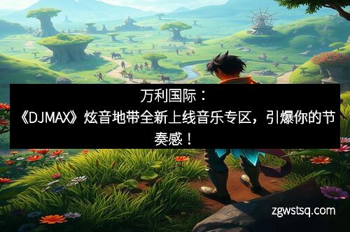 万利国际：《DJMAX》炫音地带全新上线音乐专区，引爆你的节奏感！