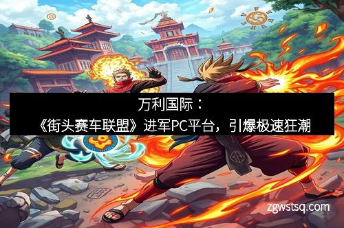 万利国际：《街头赛车联盟》进军PC平台，引爆极速狂潮