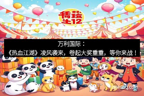 万利国际：《热血江湖》凌风袭来，卷起大奖重重，等你来战！