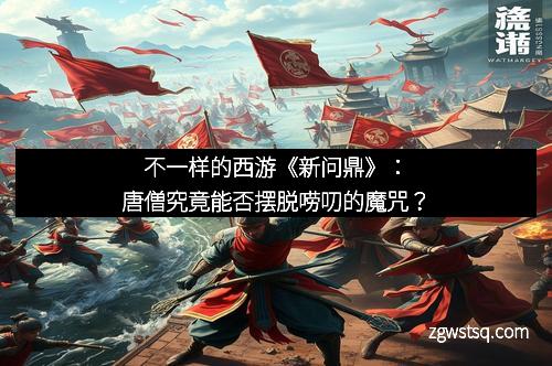 不一样的西游《新问鼎》：唐僧究竟能否摆脱唠叨的魔咒？