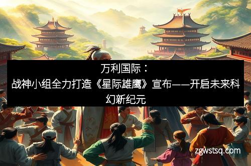万利国际：战神小组全力打造《星际雄鹰》宣布——开启未来科幻新纪元