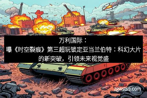 万利国际：曝《时空裂痕》第三超玩锁定亚当兰伯特：科幻大片的新突破，引领未来视觉盛宴